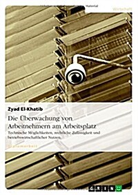 Die ?erwachung von Arbeitnehmern am Arbeitsplatz: Technische M?lichkeiten, rechtliche Zul?sigkeit und betriebswirtschaftlicher Nutzen (Paperback)