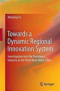Towards a Dynamic Regional Innovation System: Investigation Into the Electronics Industry in the Pearl River Delta, China (Hardcover, 2015)