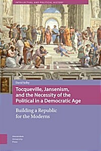 Tocqueville, Jansenism, and the Necessity of the Political in a Democratic Age: Building a Republic for the Moderns (Hardcover)