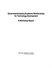 Government/Industry/Academic Relationships for Technology Development: A Workshop Report (Paperback)