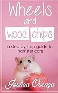 Wheels and Wood Chips: A Step by Step Guide to Hamster Care (Paperback)