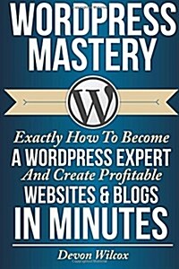 Wordpress Mastery: Exactly How to Become a Wordpress Expert & Create Profitable (Paperback)