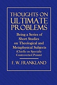 Thoughts on Ultimate Problems: Being a Series of Short Studies on Theological and Metaphysical Subjects (Chiefly on Specially Controverted Points) (Paperback)