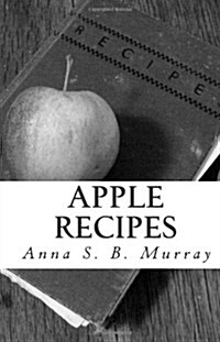 Apple Recipes: A Compilation of Apple Recipes Collected by Anna S.B. Murray During Her Summers at Chazy Landing, NY. (Paperback)