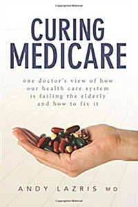 Curing Medicare: One Doctors View of How Our Health Care System Is Failing the Elderly and How to Fix It (Paperback)