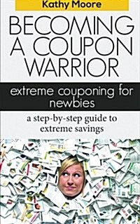 Becoming a Coupon Warrior: Extreme Couponing for Newbies, a Step-By Step Guide to Extreme Savings (Paperback)