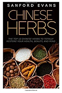 Chinese Herbs: The Top 12 Chinese Herbs to Totally Restore Your Health, Beauty and Mind (Paperback)
