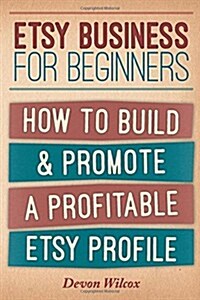 Etsy Business for Beginners: How to Build & Promote a Profitable Etsy Profile (Paperback)