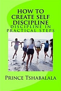 How to Create Self Discipline: Discipline in Practical Steps (Paperback)