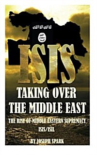 ISIS Taking Over the Middle East: The Rise of Middle Eastern Supremacy-ISIS/ISIL (Paperback)