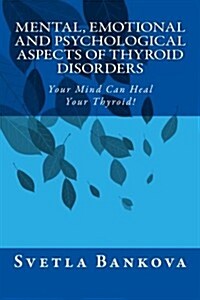 Mental, Emotional and Psychological Aspects of Thyroid Disorders: Your Mind Can Heal Your Thyroid! (Paperback)