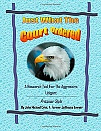 Just What the Court Ordered: A Research Tool for the Aggressive Litigant, Prisoner Style (Paperback)