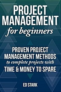 Project Management for Beginners: Proven Project Management Methods to Complete Projects with Time and Money to Spare (Paperback)