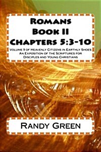 Romans Book II: Chapters 5:3-10: Volume 9 of Heavenly Citizens in Earthly Shoes, an Exposition of the Scriptures for Disciples and You (Paperback)