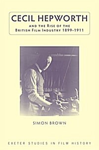 Cecil Hepworth and the Rise of the British Film Industry 1899-1911 (Hardcover)