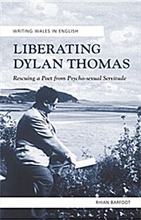 Liberating Dylan Thomas : Rescuing a Poet from Psycho-Sexual Servitude (Hardcover)