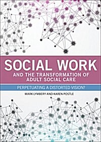 Social Work and the Transformation of Adult Social Care : Perpetuating a Distorted Vision? (Hardcover)