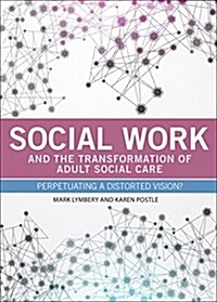 Social Work and the Transformation of Adult Social Care : Perpetuating a Distorted Vision? (Paperback)