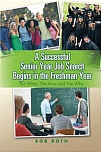 A Successful Senior Year Job Search Begins in the Freshman Year: The What, the How and the Why (Paperback)
