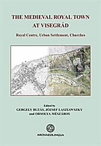 The Medieval Royal Town at Visegr?: Royal Centre, Urban Settlement, Churches (Hardcover)