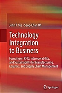 Technology Integration to Business : Focusing on RFID, Interoperability, and Sustainability for Manufacturing, Logistics, and Supply Chain Management (Paperback)