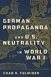 German Propaganda and U.S. Neutrality in World War I: Volume 1 (Hardcover)