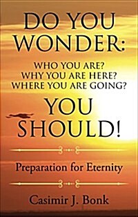 Do You Wonder: Who You Are? Why You Are Here? Where You Are Going? You Should!: Preparation for Eternity (Paperback)