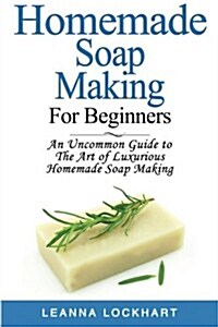 Homemade Soap Making for Beginners: An Uncommon Guide to the Art of Luxurious Homemade Soap Making (Paperback)