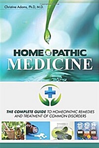 Homeopathic Medicine: The Complete Guide to Homeopathic Medicine and Treatment of Common Disorders (Paperback)