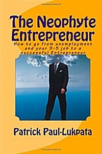 The Neophyte Entrepreneur: How to Go from Unemployment and Your 9-5 Job to a Successful Entrepreneur (Paperback)