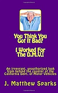 You Think You Got It Bad? I Worked for the D.M.V.!: An Irreverant, Unauthorized Look from Behind the Counter of the California Dept. of Motor Vehicles (Paperback)