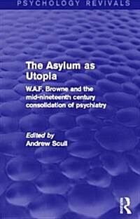 The Asylum as Utopia (Psychology Revivals) : W.A.F. Browne and the Mid-Nineteenth Century Consolidation of Psychiatry (Paperback)