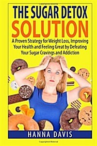 The Sugar Detox Solution: A Proven Strategy for Weight Loss, Improving Your Health and Feeling Great by Defeating Your Sugar Cravings and Addict (Paperback)