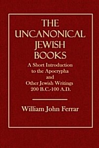 The Uncanonical Jewish Books: A Short Introduction to the Apocrypha and Other Jewish Writings 200 B.C.-100 A.D. (Paperback)