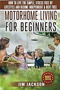 Motorhome Living for Beginners: How to Live the Simple, Stress Free RV Lifestyle, Become Independent & Debt Free (Paperback)