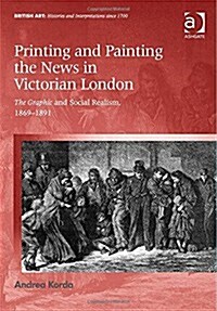 Printing and Painting the News in Victorian London : The Graphic and Social Realism, 1869-1891 (Hardcover, New ed)