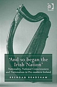 And so began the Irish Nation : Nationality, National Consciousness and Nationalism in Pre-modern Ireland (Hardcover)