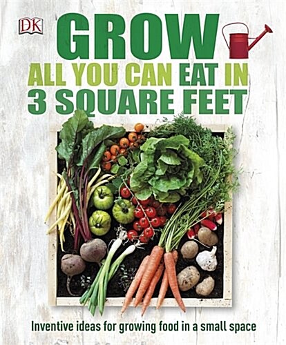 Grow All You Can Eat In Three Square Feet : Inventive Ideas for Growing Food in a Small Space (Hardcover)