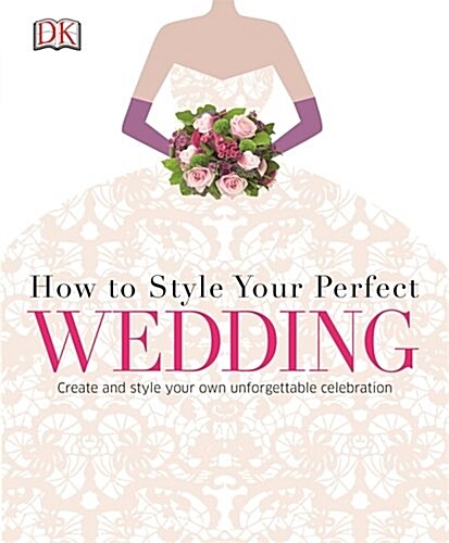 How to Style Your Perfect Wedding : Create and Style Your Own Unforgettable Celebration (Hardcover)