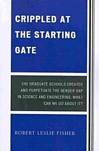 Crippled at the Starting Gate: The Graduate Schools Created and Perpetuate the Gender Gap in Science and Engineering (Paperback)