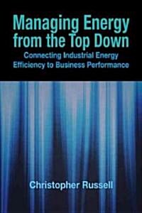 Managing Energy from the Top Down: Connecting Industrial Energy Efficiency to Business Performance (Hardcover)