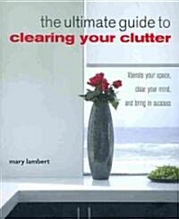 The Ultimate Guide to Clearing Your Clutter : Liberate Your Space, Clear Your Mind and Bring in Success (Paperback)