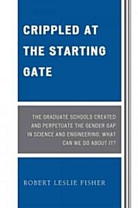 Crippled at the Starting Gate: The Graduate Schools Created and Perpetuate the Gender Gap in Science and Engineering (Hardcover)