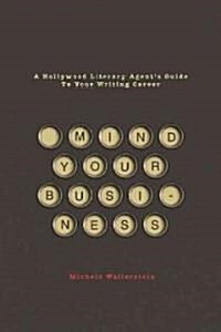 Mind Your Business: A Hollywood Literary Agents Guide to Your Writing Career (Paperback)