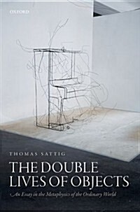 The Double Lives of Objects : An Essay in the Metaphysics of the Ordinary World (Hardcover)