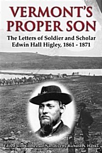 Vermonts Proper Son: The Letters of Soldier and Scholar Edwin Hall Higley, 1861 - 1871 (Paperback)