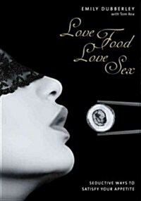 Love Food Love Sex : Seriously Seductive Ways to Satisfy Your Appetite (Hardcover)