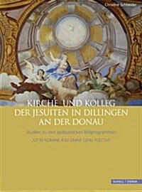 Kirche Und Kolleg Der Jesuiten in Dillingen an Der Donau: Studien Zu Den Spatbarocken Bildprogrammen ut in Nomine Iesu Omne Genu Flectatur (Hardcover)