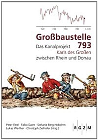 Grossbaustelle 793: Das Kanalprojekt Karls Des Grossen Zwischen Rhein Und Donau (Hardcover)