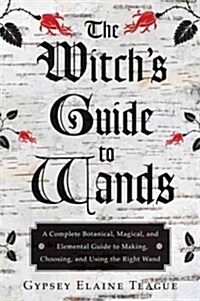 The Witchs Guide to Wands: A Complete Botanical, Magical, and Elemental Guide to Making, Choosing, and Using the Right Wand (Paperback)